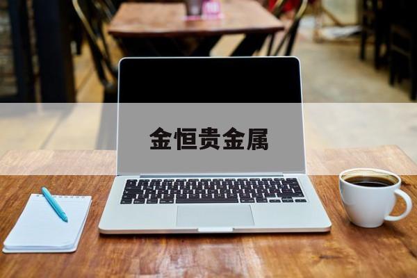 金恒贵金属(金恒集团怎么样)